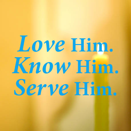 “Love Him.  Know Him.  Serve Him”